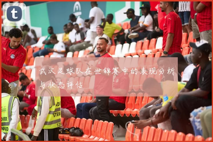 武汉足球队在世锦赛中的表现分析与状态评估