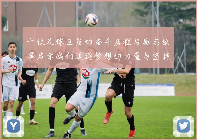 十位足球巨星的奋斗历程与励志故事启示我们追逐梦想的力量与坚持的意义