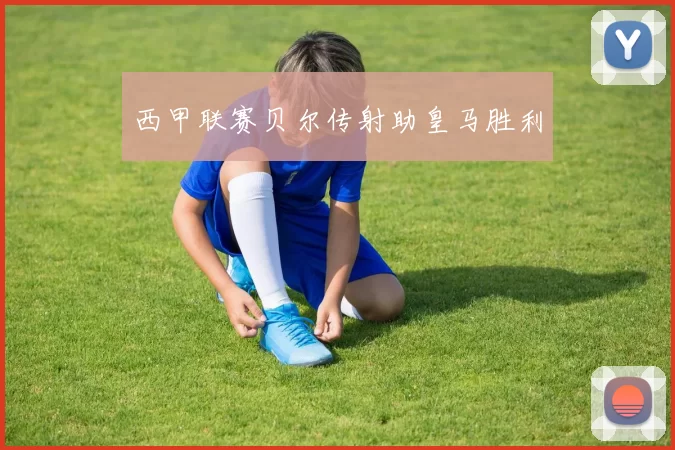 西甲联赛贝尔传射助皇马胜利