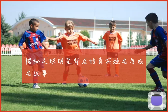 揭秘足球明星背后的真实姓名与成名故事