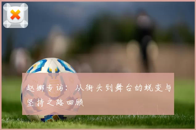 赵娜专访：从街头到舞台的蜕变与坚持之路回顾