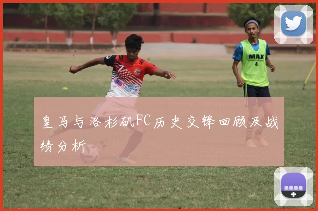 皇马与洛杉矶FC历史交锋回顾及战绩分析