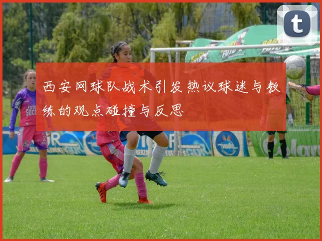 西安网球队战术引发热议球迷与教练的观点碰撞与反思