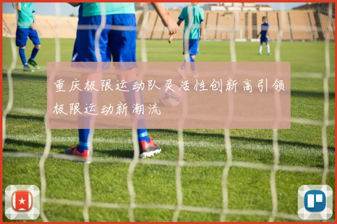 重庆极限运动队灵活性创新高引领极限运动新潮流