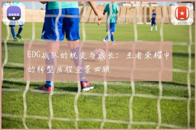 EDG战队的蜕变与成长：王者荣耀中的转型历程全景回顾