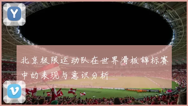 北京极限运动队在世界滑板锦标赛中的表现与意识分析