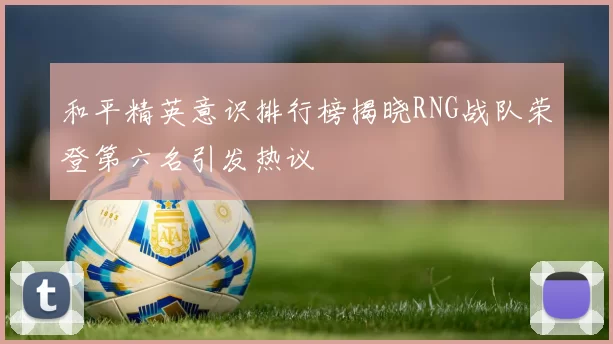 和平精英意识排行榜揭晓RNG战队荣登第六名引发热议