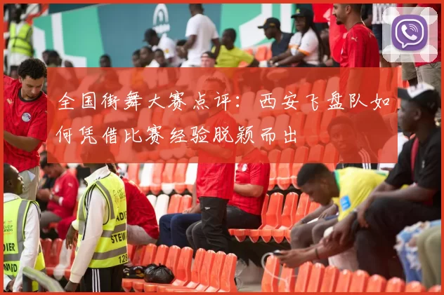 全国街舞大赛点评：西安飞盘队如何凭借比赛经验脱颖而出
