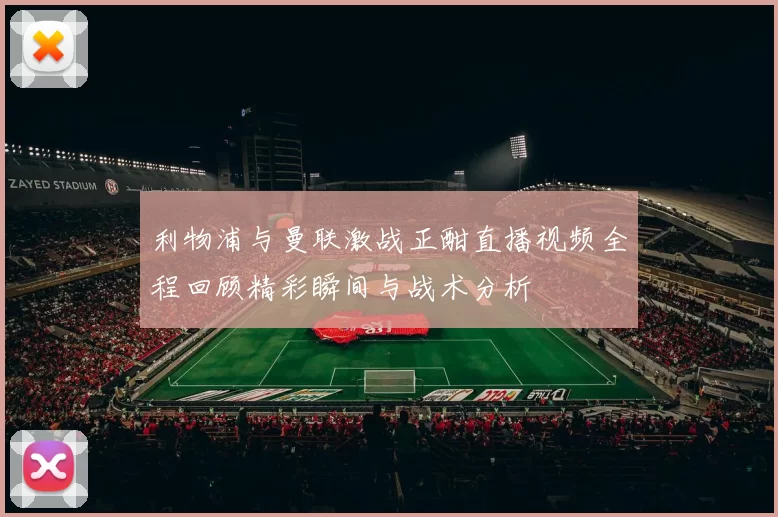 利物浦与曼联激战正酣直播视频全程回顾精彩瞬间与战术分析