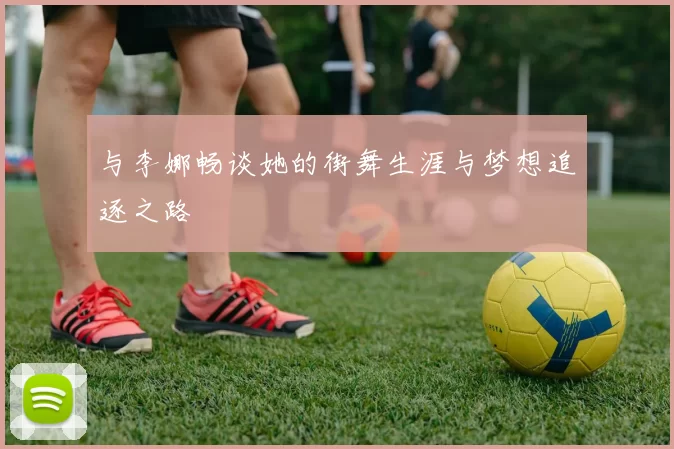 与李娜畅谈她的街舞生涯与梦想追逐之路
