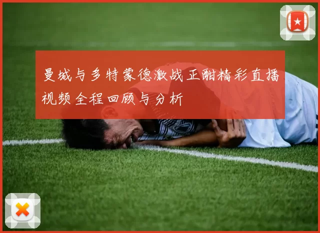 曼城与多特蒙德激战正酣精彩直播视频全程回顾与分析