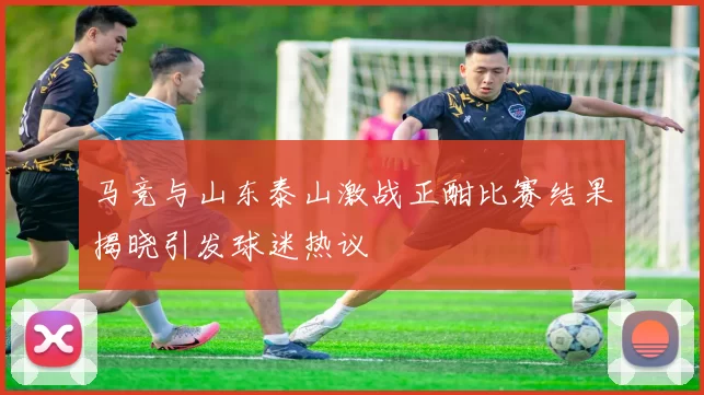 马竞与山东泰山激战正酣比赛结果揭晓引发球迷热议